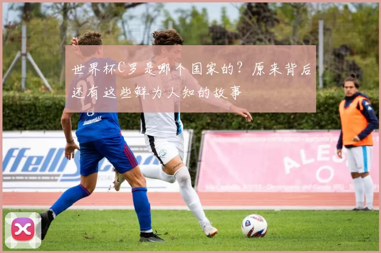 世界杯C罗是哪个国家的？原来背后还有这些鲜为人知的故事