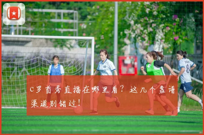 c罗首秀直播在哪里看？这几个靠谱渠道别错过！