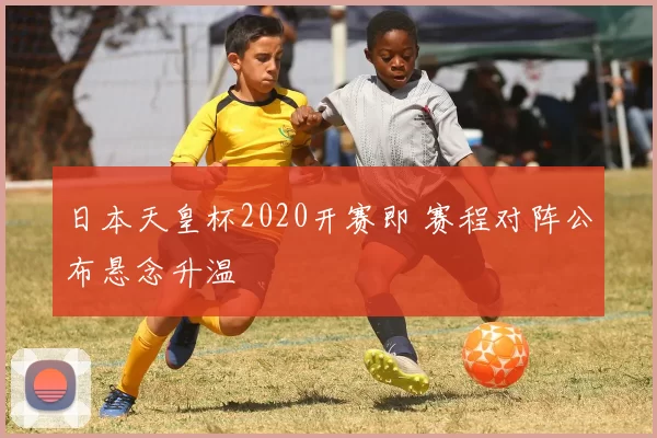 日本天皇杯2020开赛即 赛程对阵公布悬念升温