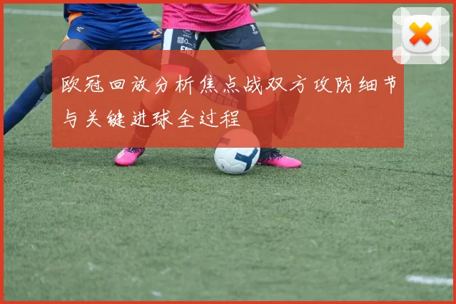 欧冠回放分析焦点战双方攻防细节与关键进球全过程