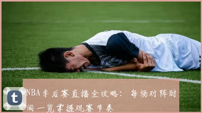 NBA季后赛直播全攻略：每场对阵时间一览掌握观赛节奏