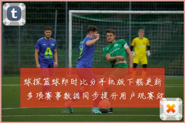 球探篮球即时比分手机版下载更新 多项赛事数据同步提升用户观赛效率