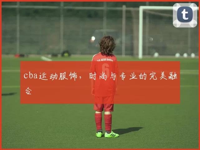 cba运动服饰，时尚与专业的完美融合
