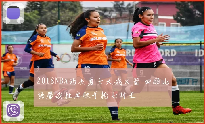 2018NBA西决勇士大战火箭 回顾七场鏖战杜库联手抢七封王