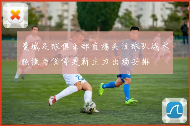 曼城足球俱乐部直播关注球队战术轮换与伤停更新主力出场安排