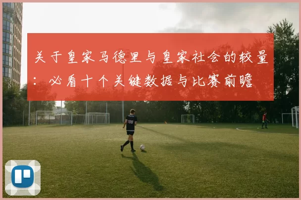 关于皇家马德里与皇家社会的较量：必看十个关键数据与比赛前瞻
