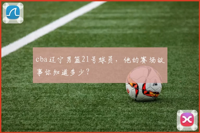 cba辽宁男篮21号球员，他的赛场故事你知道多少？
