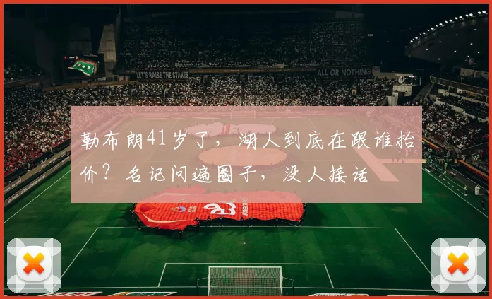 勒布朗41岁了，湖人到底在跟谁抬价？名记问遍圈子，没人接话