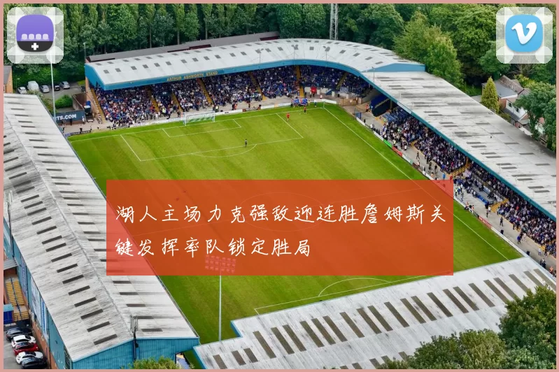 湖人主场力克强敌迎连胜詹姆斯关键发挥率队锁定胜局