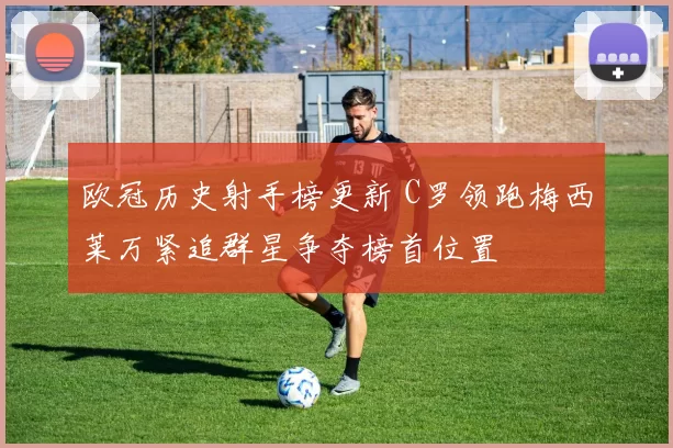 欧冠历史射手榜更新 C罗领跑梅西莱万紧追群星争夺榜首位置