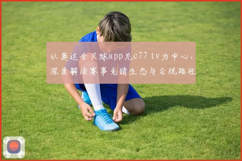 以奥运会买球app见c77 tv为中心，深度解读赛事竞猜生态与合规路径共筑新格局