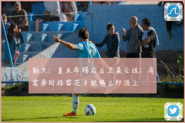 勒夫：基米希踢右后卫最合适；有需要时格雷茨卡能够立即顶上