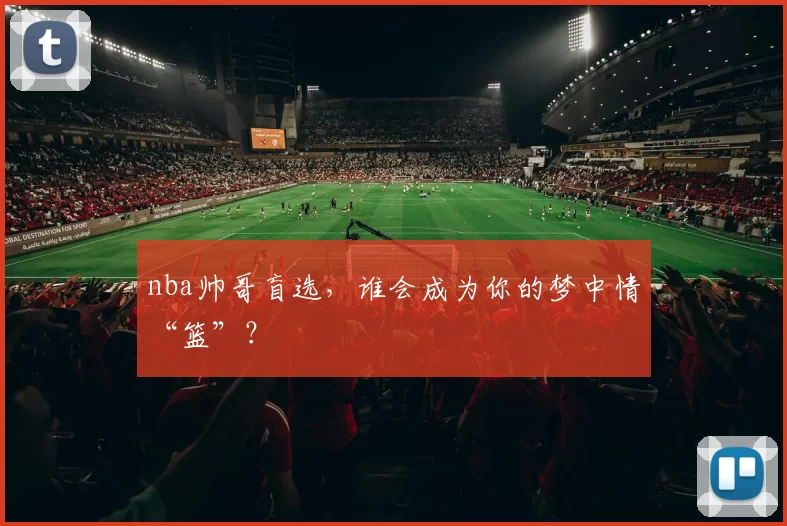 nba帅哥盲选，谁会成为你的梦中情“篮”？