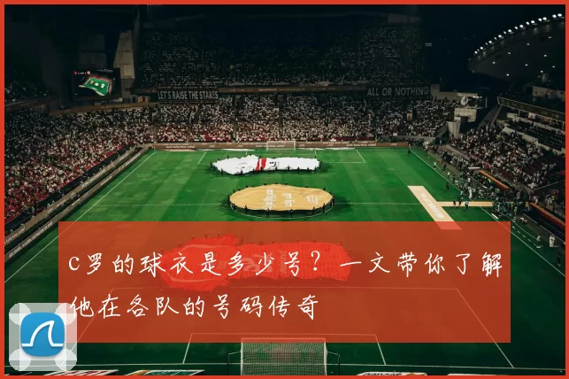 c罗的球衣是多少号？一文带你了解他在各队的号码传奇