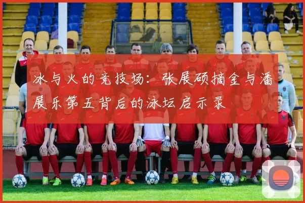 冰与火的竞技场：张展硕摘金与潘展乐第五背后的泳坛启示录