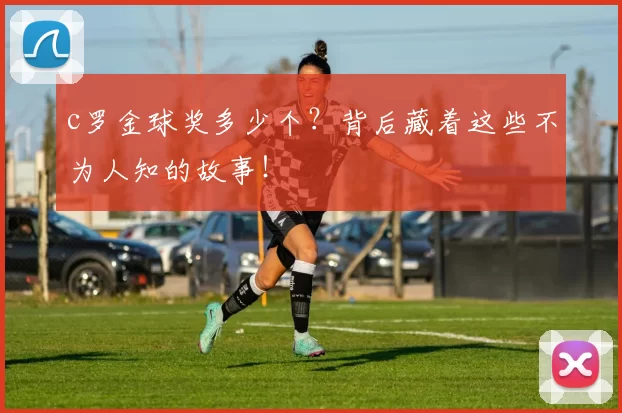 c罗金球奖多少个？背后藏着这些不为人知的故事！