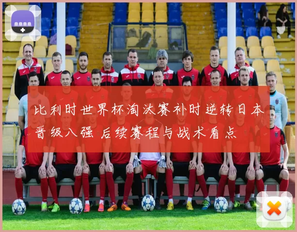 比利时世界杯淘汰赛补时逆转日本晋级八强 后续赛程与战术看点