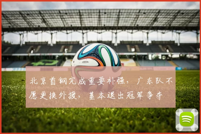 北京首钢完成重要补强，广东队不愿更换外援，基本退出冠军争夺