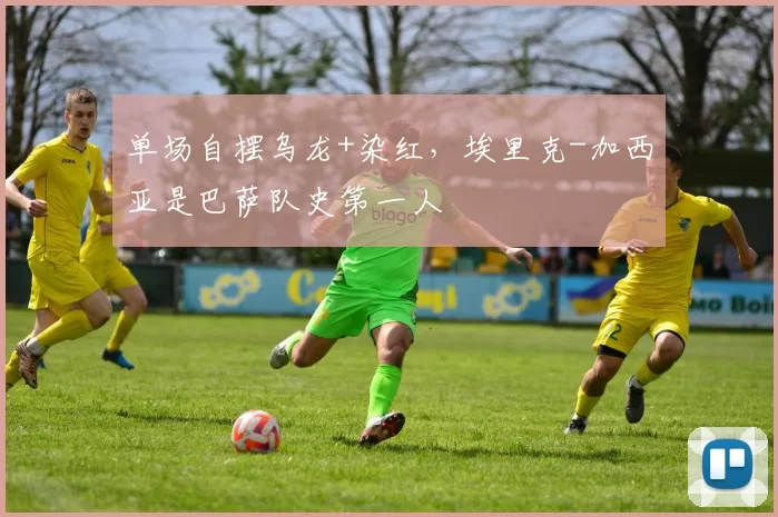 单场自摆乌龙+染红，埃里克-加西亚是巴萨队史第一人