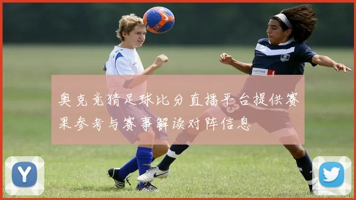 奥克竞猜足球比分直播平台提供赛果参考与赛事解读对阵信息