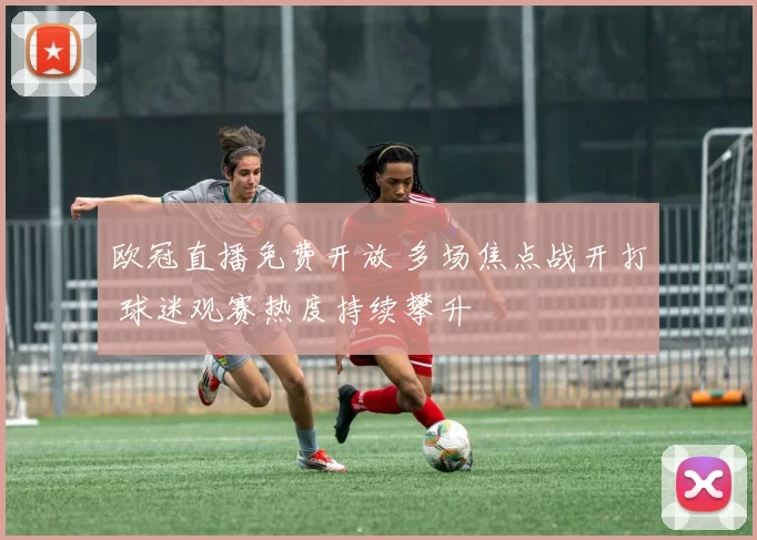 欧冠直播免费开放 多场焦点战开打 球迷观赛热度持续攀升
