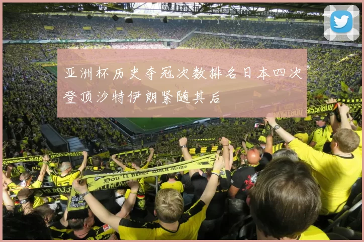 亚洲杯历史夺冠次数排名日本四次登顶沙特伊朗紧随其后