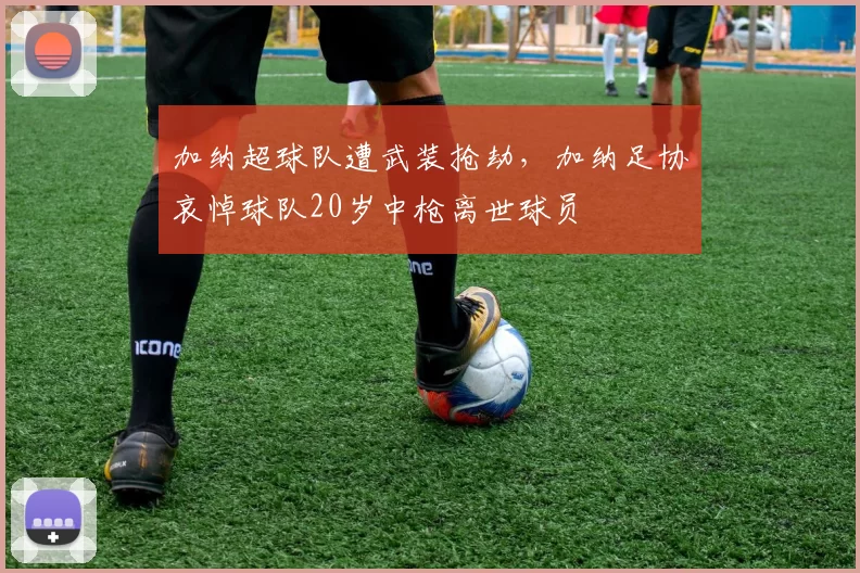 加纳超球队遭武装抢劫，加纳足协哀悼球队20岁中枪离世球员