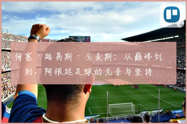 何塞·路易斯·戈麦斯：从巅峰到告别，阿根廷足球的无奈与坚持