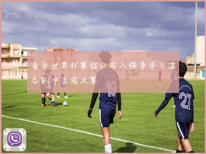 南非世界杯赛程公布八强争夺升温各队冲击淘汰赛