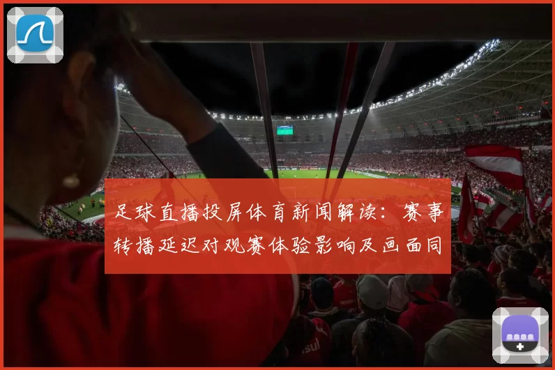 足球直播投屏体育新闻解读：赛事转播延迟对观赛体验影响及画面同步看点