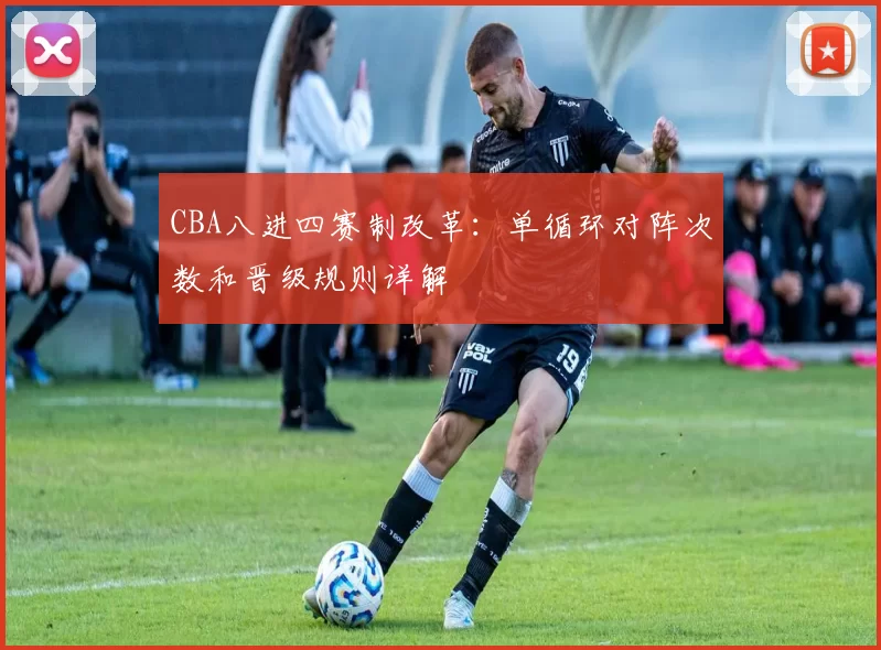 CBA八进四赛制改革：单循环对阵次数和晋级规则详解