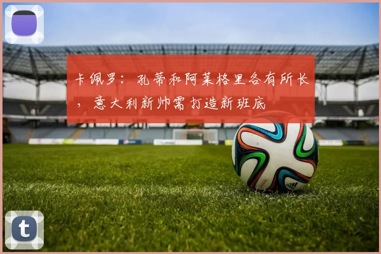 卡佩罗：孔蒂和阿莱格里各有所长 ，意大利新帅需打造新班底