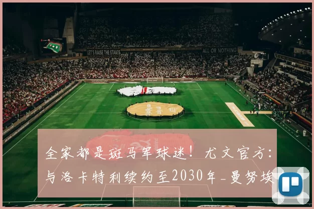 全家都是斑马军球迷！尤文官方：与洛卡特利续约至2030年_曼努埃尔_延续性_意甲