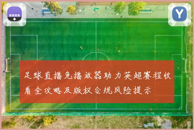 足球直播免播放器助力英超赛程收看全攻略及版权合规风险提示