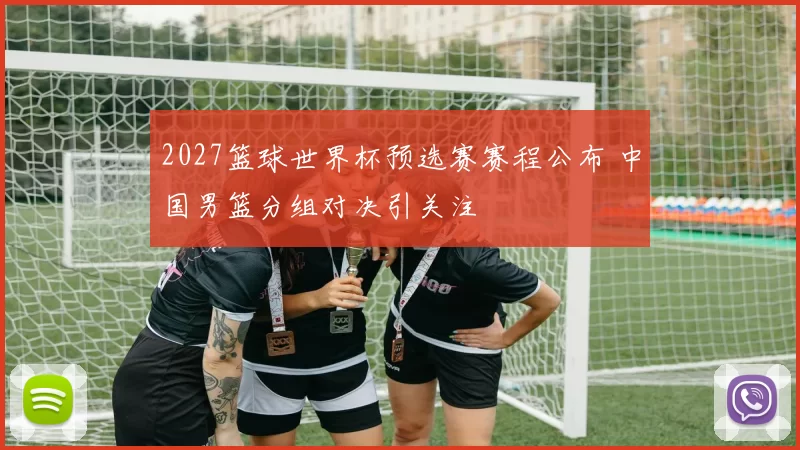 2027篮球世界杯预选赛赛程公布 中国男篮分组对决引关注